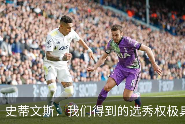 史蒂文斯：我们得到的选秀权极具想象空间 也许能让我们干票大的