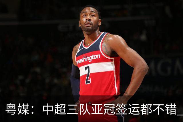粤媒：中超三队亚冠签运都不错 全力出战能出线